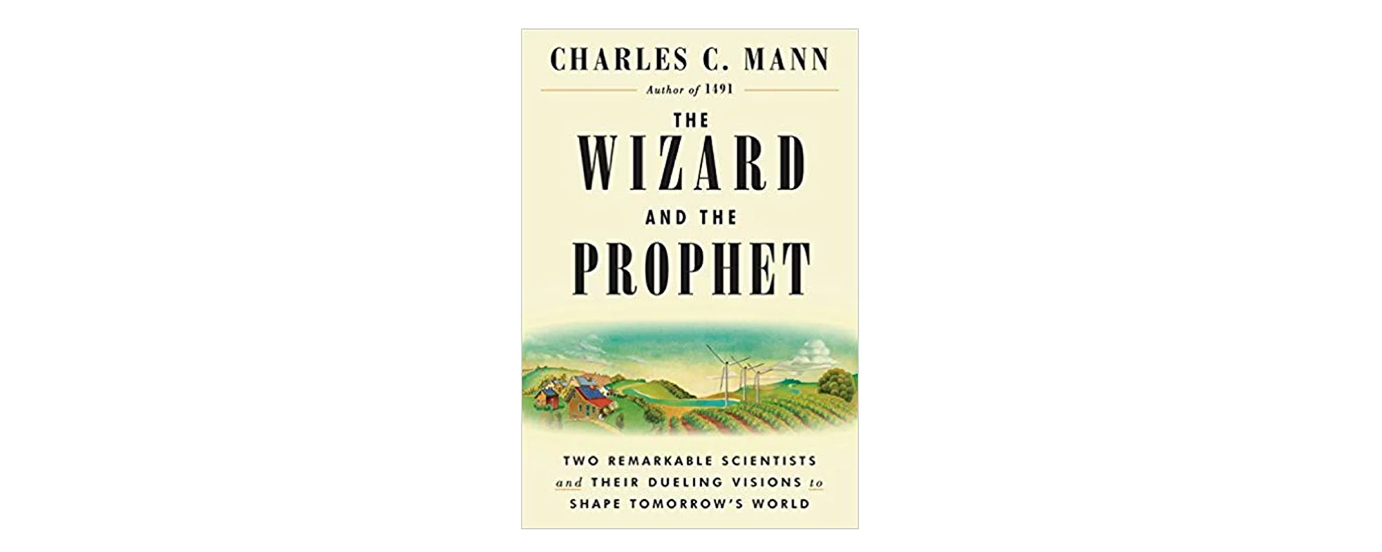 The Wizard and the Prophet: Two Remarkable Scientists and Their Dueling Visions to Shape Tomorrow’s World by Charles Mann