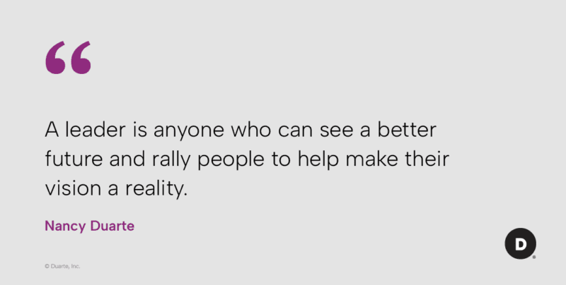 "A leader is anyone who can see a better future and rally people to help make their vision a reality." Nancy Duarte