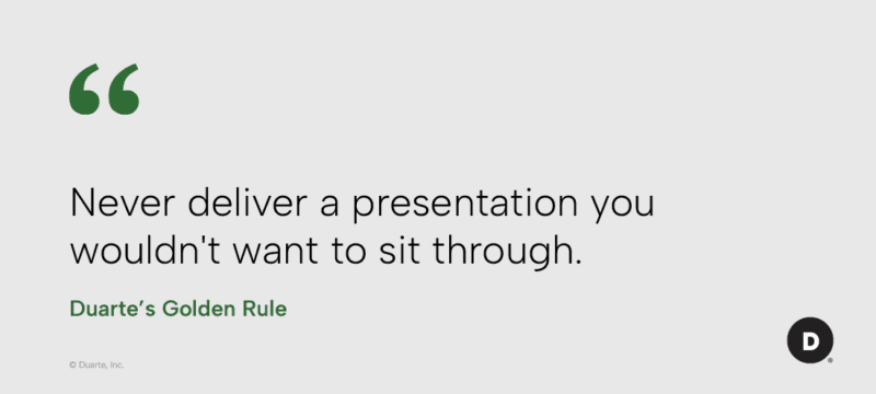 "Never deliver a presentation you wouldn't want to sit through" Duarte's Golden Rule 